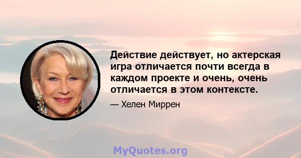 Действие действует, но актерская игра отличается почти всегда в каждом проекте и очень, очень отличается в этом контексте.