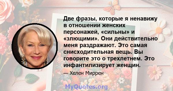 Две фразы, которые я ненавижу в отношении женских персонажей, «сильны» и «злющими». Они действительно меня раздражают. Это самая снисходительная вещь. Вы говорите это о трехлетнем. Это инфантилизирует женщин.