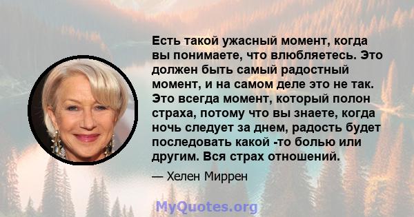 Есть такой ужасный момент, когда вы понимаете, что влюбляетесь. Это должен быть самый радостный момент, и на самом деле это не так. Это всегда момент, который полон страха, потому что вы знаете, когда ночь следует за