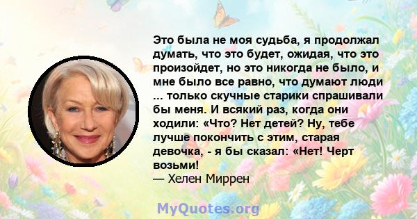 Это была не моя судьба, я продолжал думать, что это будет, ожидая, что это произойдет, но это никогда не было, и мне было все равно, что думают люди ... только скучные старики спрашивали бы меня. И всякий раз, когда они 