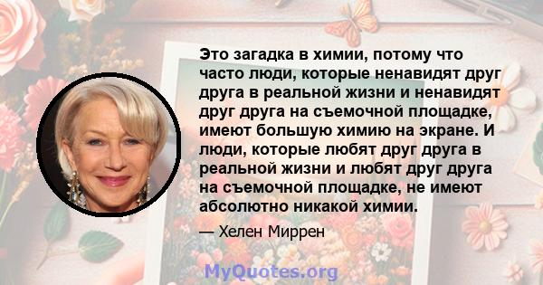 Это загадка в химии, потому что часто люди, которые ненавидят друг друга в реальной жизни и ненавидят друг друга на съемочной площадке, имеют большую химию на экране. И люди, которые любят друг друга в реальной жизни и