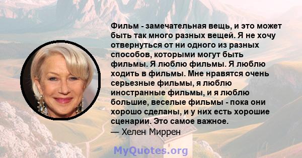 Фильм - замечательная вещь, и это может быть так много разных вещей. Я не хочу отвернуться от ни одного из разных способов, которыми могут быть фильмы. Я люблю фильмы. Я люблю ходить в фильмы. Мне нравятся очень