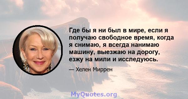 Где бы я ни был в мире, если я получаю свободное время, когда я снимаю, я всегда нанимаю машину, выезжаю на дорогу, езжу на мили и исследуюсь.