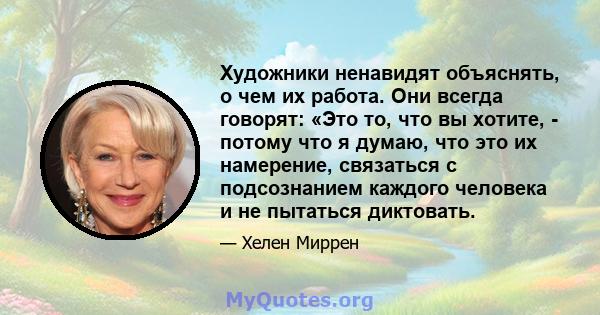 Художники ненавидят объяснять, о чем их работа. Они всегда говорят: «Это то, что вы хотите, - потому что я думаю, что это их намерение, связаться с подсознанием каждого человека и не пытаться диктовать.