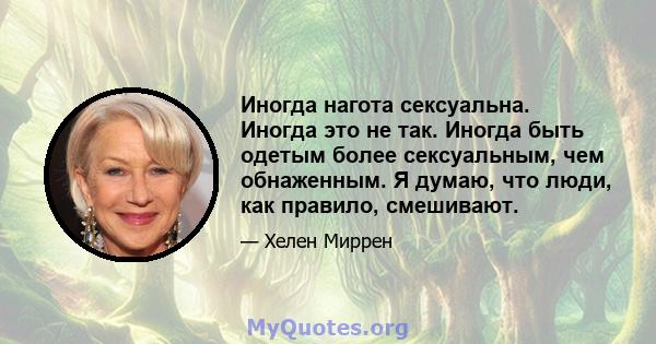 Иногда нагота сексуальна. Иногда это не так. Иногда быть одетым более сексуальным, чем обнаженным. Я думаю, что люди, как правило, смешивают.