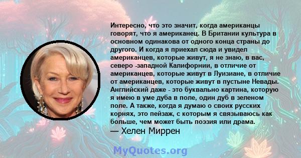 Интересно, что это значит, когда американцы говорят, что я американец. В Британии культура в основном одинакова от одного конца страны до другого. И когда я приехал сюда и увидел американцев, которые живут, я не знаю, в 