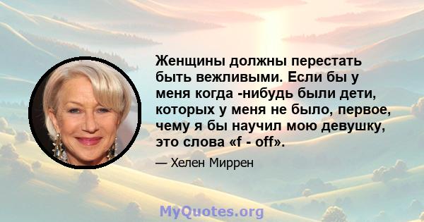 Женщины должны перестать быть вежливыми. Если бы у меня когда -нибудь были дети, которых у меня не было, первое, чему я бы научил мою девушку, это слова «f - off».