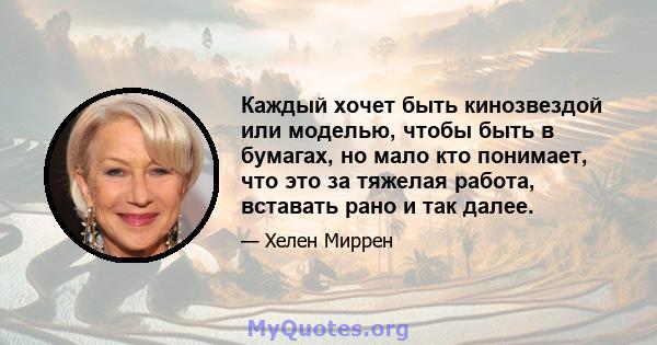 Каждый хочет быть кинозвездой или моделью, чтобы быть в бумагах, но мало кто понимает, что это за тяжелая работа, вставать рано и так далее.