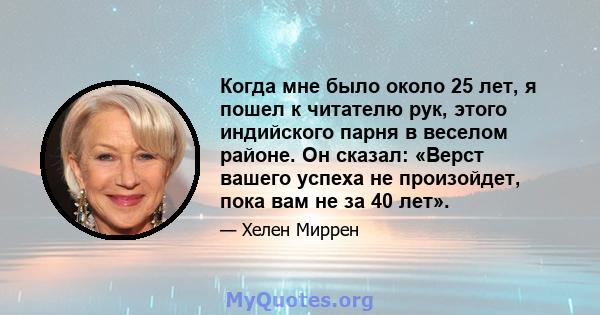 Когда мне было около 25 лет, я пошел к читателю рук, этого индийского парня в веселом районе. Он сказал: «Верст вашего успеха не произойдет, пока вам не за 40 лет».