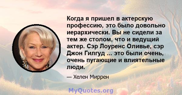 Когда я пришел в актерскую профессию, это было довольно иерархически. Вы не сидели за тем же столом, что и ведущий актер. Сэр Лоуренс Оливье, сэр Джон Гилгуд ... это были очень, очень пугающие и влиятельные люди.