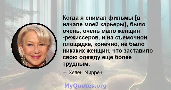 Когда я снимал фильмы [в начале моей карьеры], было очень, очень мало женщин -режиссеров, и на съемочной площадке, конечно, не было никаких женщин, что заставило свою одежду еще более трудным.