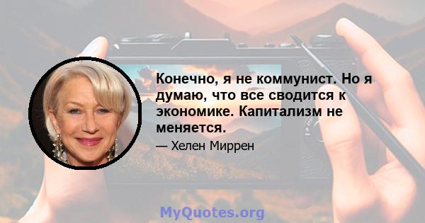 Конечно, я не коммунист. Но я думаю, что все сводится к экономике. Капитализм не меняется.