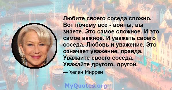 Любите своего соседа сложно. Вот почему все - войны, вы знаете. Это самое сложное. И это самое важное. И уважать своего соседа. Любовь и уважение. Это означает уважение, правда. Уважайте своего соседа. Уважайте другого, 