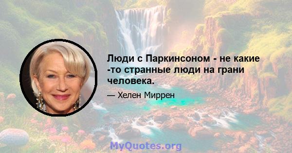 Люди с Паркинсоном - не какие -то странные люди на грани человека.