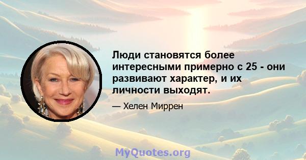 Люди становятся более интересными примерно с 25 - они развивают характер, и их личности выходят.