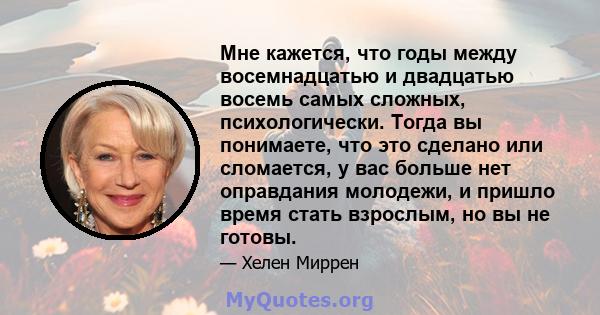 Мне кажется, что годы между восемнадцатью и двадцатью восемь самых сложных, психологически. Тогда вы понимаете, что это сделано или сломается, у вас больше нет оправдания молодежи, и пришло время стать взрослым, но вы