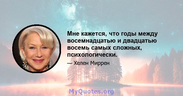 Мне кажется, что годы между восемнадцатью и двадцатью восемь самых сложных, психологически.