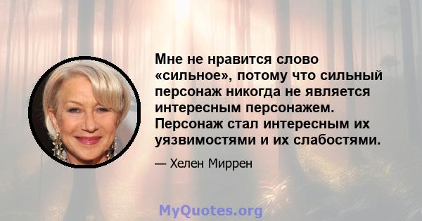 Мне не нравится слово «сильное», потому что сильный персонаж никогда не является интересным персонажем. Персонаж стал интересным их уязвимостями и их слабостями.