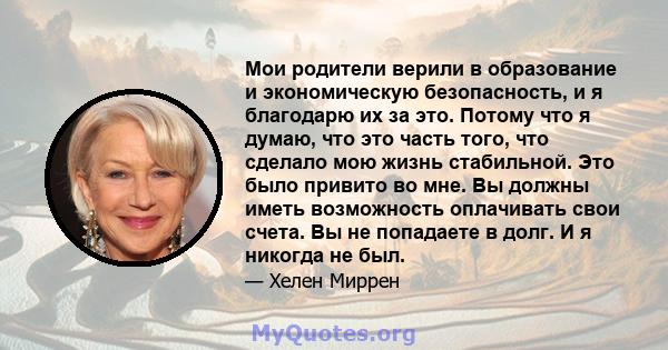 Мои родители верили в образование и экономическую безопасность, и я благодарю их за это. Потому что я думаю, что это часть того, что сделало мою жизнь стабильной. Это было привито во мне. Вы должны иметь возможность