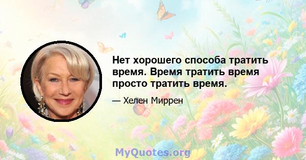 Нет хорошего способа тратить время. Время тратить время просто тратить время.