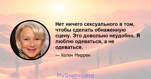 Нет ничего сексуального в том, чтобы сделать обнаженную сцену. Это довольно неудобно. Я люблю одеваться, а не одеваться.