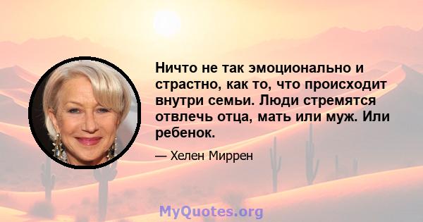 Ничто не так эмоционально и страстно, как то, что происходит внутри семьи. Люди стремятся отвлечь отца, мать или муж. Или ребенок.