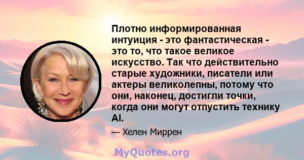 Плотно информированная интуиция - это фантастическая - это то, что такое великое искусство. Так что действительно старые художники, писатели или актеры великолепны, потому что они, наконец, достигли точки, когда они