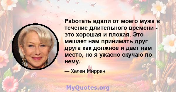 Работать вдали от моего мужа в течение длительного времени - это хорошая и плохая. Это мешает нам принимать друг друга как должное и дает нам место, но я ужасно скучаю по нему.