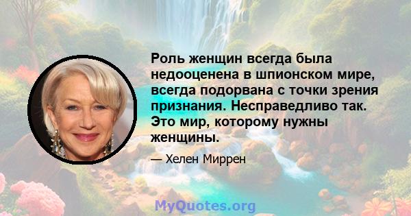 Роль женщин всегда была недооценена в шпионском мире, всегда подорвана с точки зрения признания. Несправедливо так. Это мир, которому нужны женщины.