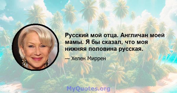 Русский мой отца. Англичан моей мамы. Я бы сказал, что моя нижняя половина русская.