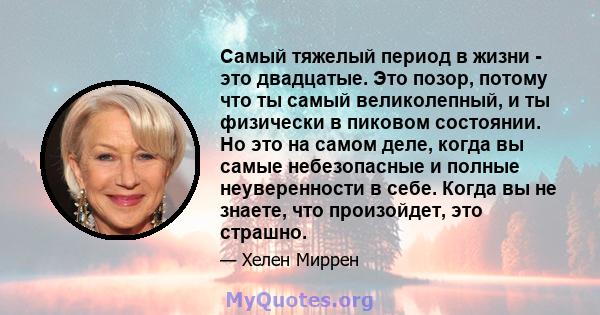 Самый тяжелый период в жизни - это двадцатые. Это позор, потому что ты самый великолепный, и ты физически в пиковом состоянии. Но это на самом деле, когда вы самые небезопасные и полные неуверенности в себе. Когда вы не 