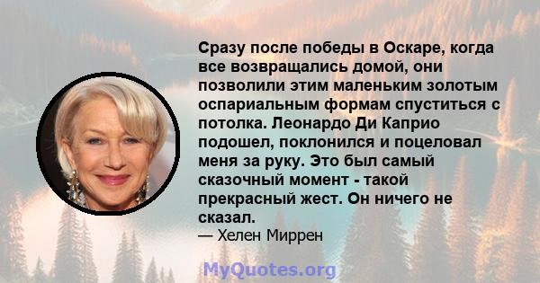 Сразу после победы в Оскаре, когда все возвращались домой, они позволили этим маленьким золотым оспариальным формам спуститься с потолка. Леонардо Ди Каприо подошел, поклонился и поцеловал меня за руку. Это был самый