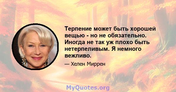 Терпение может быть хорошей вещью - но не обязательно. Иногда не так уж плохо быть нетерпеливым. Я немного вежливо.