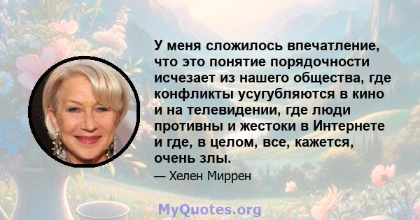 У меня сложилось впечатление, что это понятие порядочности исчезает из нашего общества, где конфликты усугубляются в кино и на телевидении, где люди противны и жестоки в Интернете и где, в целом, все, кажется, очень злы.