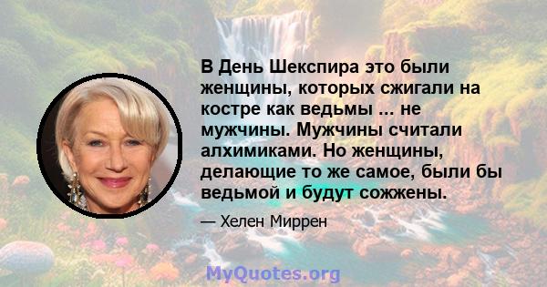 В День Шекспира это были женщины, которых сжигали на костре как ведьмы ... не мужчины. Мужчины считали алхимиками. Но женщины, делающие то же самое, были бы ведьмой и будут сожжены.