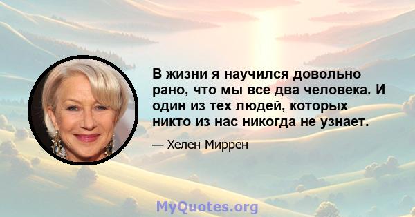 В жизни я научился довольно рано, что мы все два человека. И один из тех людей, которых никто из нас никогда не узнает.