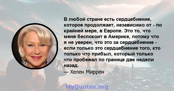 В любой стране есть сердцебиение, которое продолжает, независимо от - по крайней мере, в Европе. Это то, что меня беспокоит в Америке, потому что я не уверен, что это за сердцебиение - если только это сердцебиение того, 