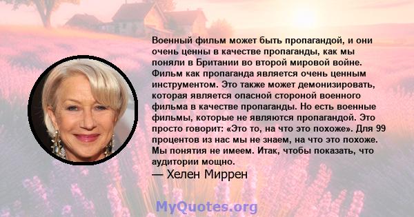 Военный фильм может быть пропагандой, и они очень ценны в качестве пропаганды, как мы поняли в Британии во второй мировой войне. Фильм как пропаганда является очень ценным инструментом. Это также может демонизировать,