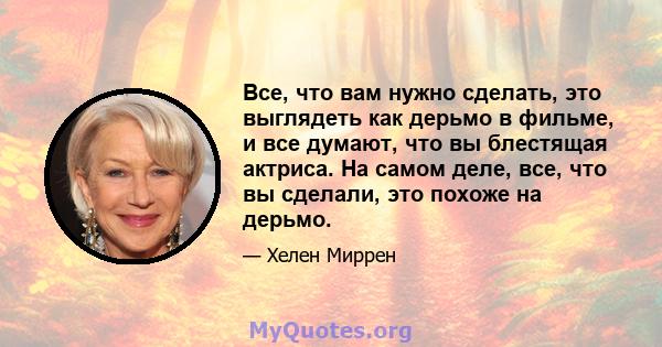 Все, что вам нужно сделать, это выглядеть как дерьмо в фильме, и все думают, что вы блестящая актриса. На самом деле, все, что вы сделали, это похоже на дерьмо.