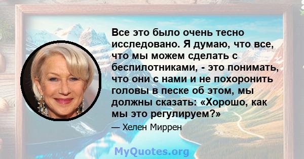 Все это было очень тесно исследовано. Я думаю, что все, что мы можем сделать с беспилотниками, - это понимать, что они с нами и не похоронить головы в песке об этом, мы должны сказать: «Хорошо, как мы это регулируем?»