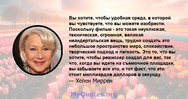 Вы хотите, чтобы удобная среда, в которой вы чувствуете, что вы можете изобрести. Поскольку фильм - это такая неуклюжая, техническая, огромная, великая неандертальская вещь, трудно создать это небольшое пространство