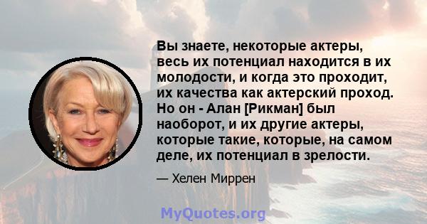 Вы знаете, некоторые актеры, весь их потенциал находится в их молодости, и когда это проходит, их качества как актерский проход. Но он - Алан [Рикман] был наоборот, и их другие актеры, которые такие, которые, на самом