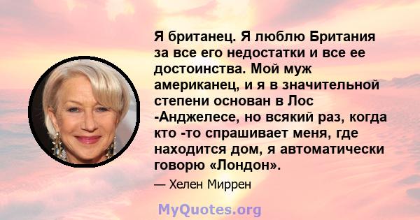 Я британец. Я люблю Британия за все его недостатки и все ее достоинства. Мой муж американец, и я в значительной степени основан в Лос -Анджелесе, но всякий раз, когда кто -то спрашивает меня, где находится дом, я