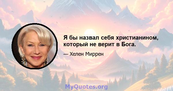 Я бы назвал себя христианином, который не верит в Бога.