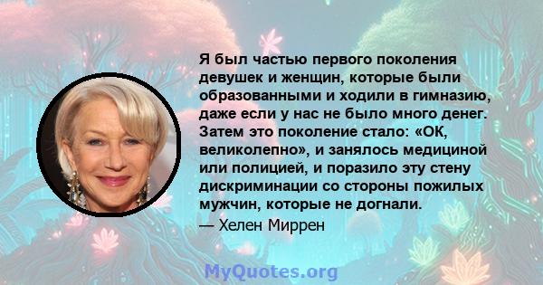 Я был частью первого поколения девушек и женщин, которые были образованными и ходили в гимназию, даже если у нас не было много денег. Затем это поколение стало: «ОК, великолепно», и занялось медициной или полицией, и