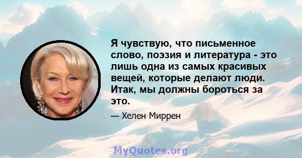 Я чувствую, что письменное слово, поэзия и литература - это лишь одна из самых красивых вещей, которые делают люди. Итак, мы должны бороться за это.