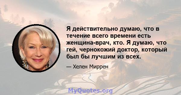 Я действительно думаю, что в течение всего времени есть женщина-врач, кто. Я думаю, что гей, чернокожий доктор, который был бы лучшим из всех.