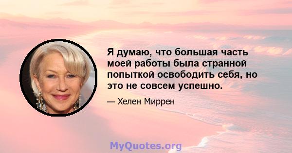 Я думаю, что большая часть моей работы была странной попыткой освободить себя, но это не совсем успешно.