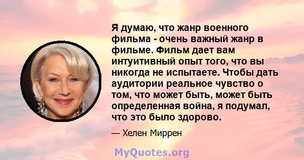 Я думаю, что жанр военного фильма - очень важный жанр в фильме. Фильм дает вам интуитивный опыт того, что вы никогда не испытаете. Чтобы дать аудитории реальное чувство о том, что может быть, может быть определенная