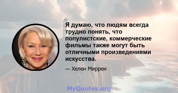 Я думаю, что людям всегда трудно понять, что популистские, коммерческие фильмы также могут быть отличными произведениями искусства.